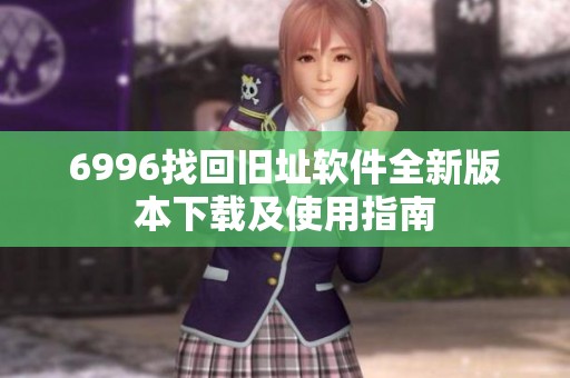 6996找回旧址软件全新版本下载及使用指南