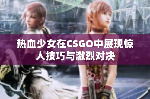 热血少女在CSGO中展现惊人技巧与激烈对决