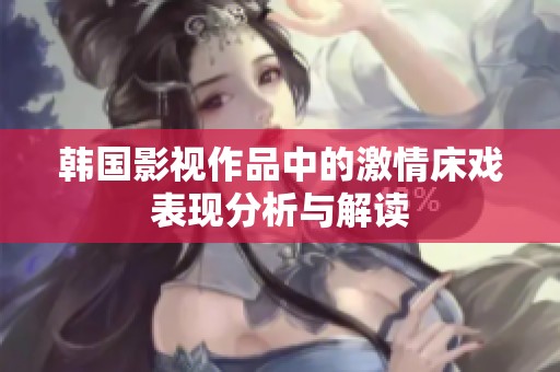 韩国影视作品中的激情床戏表现分析与解读