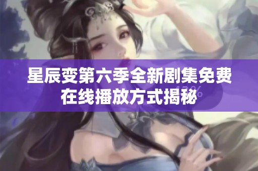 星辰变第六季全新剧集免费在线播放方式揭秘