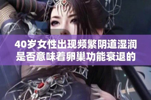 40岁女性出现频繁阴道湿润是否意味着卵巢功能衰退的警示信号