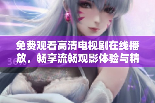 免费观看高清电视剧在线播放，畅享流畅观影体验与精彩剧情