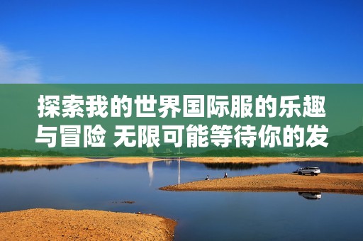 探索我的世界国际服的乐趣与冒险 无限可能等待你的发现