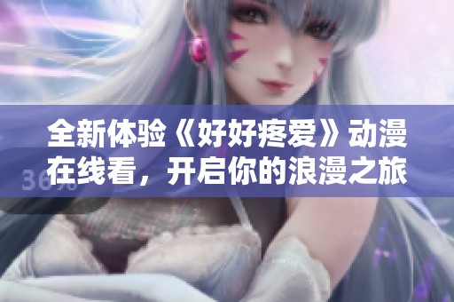 全新体验《好好疼爱》动漫在线看，开启你的浪漫之旅与心动时刻