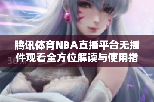 腾讯体育NBA直播平台无插件观看全方位解读与使用指南