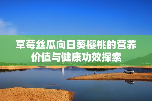 草莓丝瓜向日葵樱桃的营养价值与健康功效探索