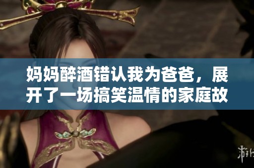 妈妈醉酒错认我为爸爸，展开了一场搞笑温情的家庭故事