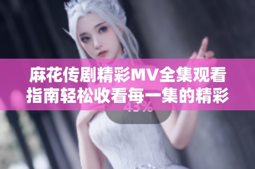 麻花传剧精彩MV全集观看指南轻松收看每一集的精彩瞬间