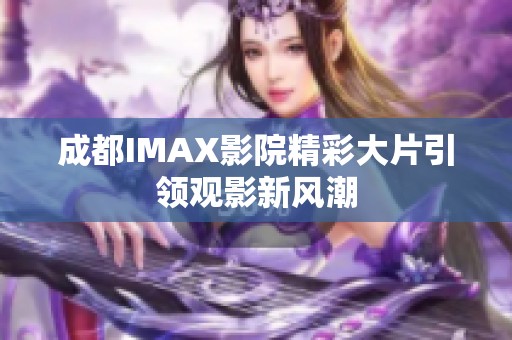 成都IMAX影院精彩大片引领观影新风潮