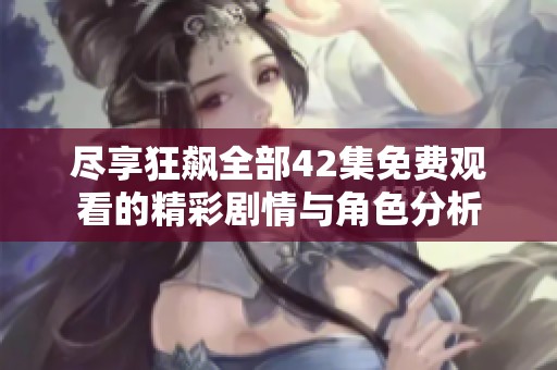 尽享狂飙全部42集免费观看的精彩剧情与角色分析