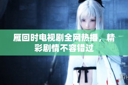 雁回时电视剧全网热播，精彩剧情不容错过