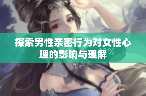 探索男性亲密行为对女性心理的影响与理解