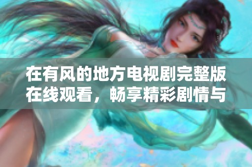 在有风的地方电视剧完整版在线观看，畅享精彩剧情与感人故事