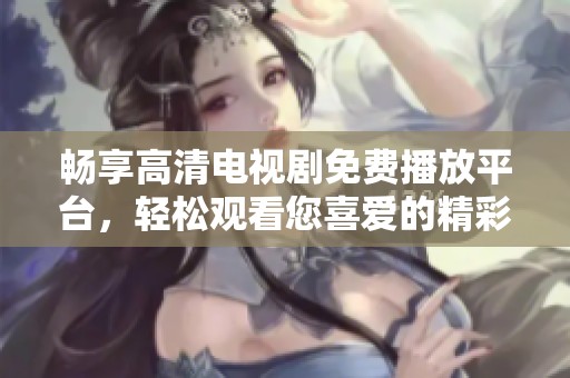 畅享高清电视剧免费播放平台，轻松观看您喜爱的精彩剧集