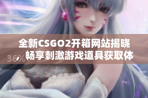 全新CSGO2开箱网站揭晓，畅享刺激游戏道具获取体验