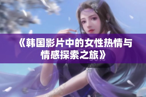 《韩国影片中的女性热情与情感探索之旅》