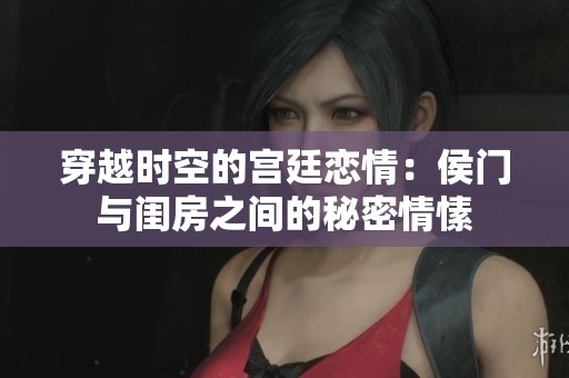 穿越时空的宫廷恋情：侯门与闺房之间的秘密情愫
