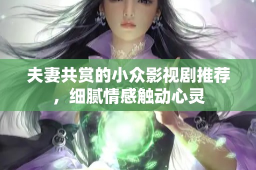 夫妻共赏的小众影视剧推荐，细腻情感触动心灵