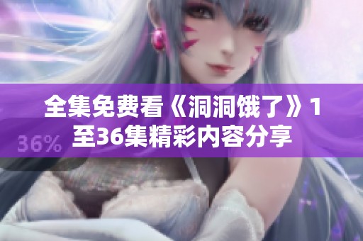 全集免费看《洞洞饿了》1至36集精彩内容分享