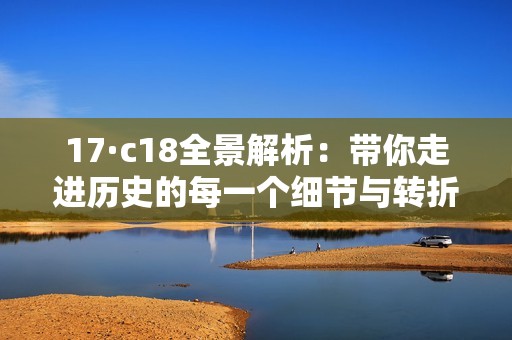 17·c18全景解析：带你走进历史的每一个细节与转折