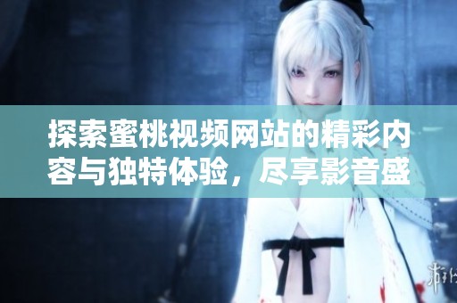 探索蜜桃视频网站的精彩内容与独特体验，尽享影音盛宴！