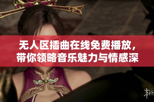 无人区插曲在线免费播放，带你领略音乐魅力与情感深度