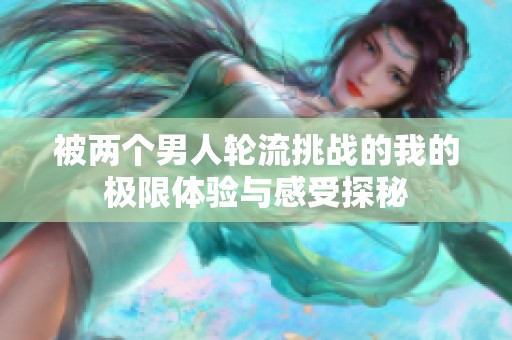 被两个男人轮流挑战的我的极限体验与感受探秘