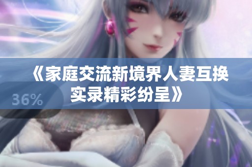 《家庭交流新境界人妻互换实录精彩纷呈》