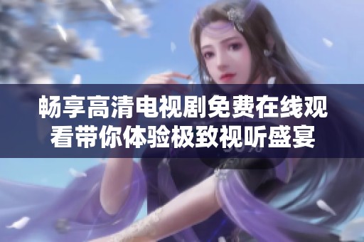 畅享高清电视剧免费在线观看带你体验极致视听盛宴