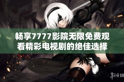 畅享7777影院无限免费观看精彩电视剧的绝佳选择