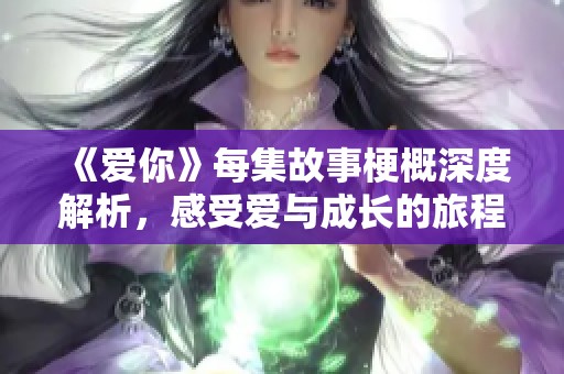 《爱你》每集故事梗概深度解析，感受爱与成长的旅程