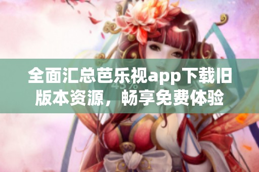 全面汇总芭乐视app下载旧版本资源，畅享免费体验