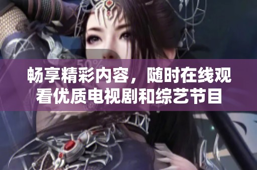 畅享精彩内容，随时在线观看优质电视剧和综艺节目