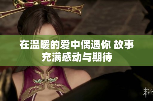 在温暖的爱中偶遇你 故事充满感动与期待