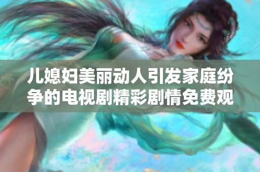 儿媳妇美丽动人引发家庭纷争的电视剧精彩剧情免费观赏
