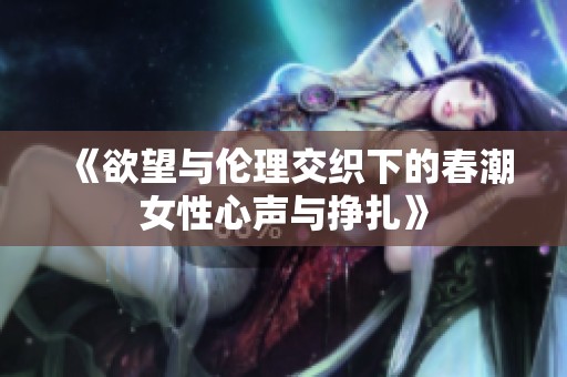 《欲望与伦理交织下的春潮女性心声与挣扎》