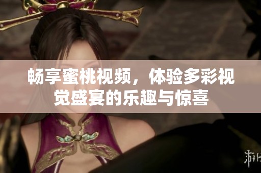 畅享蜜桃视频，体验多彩视觉盛宴的乐趣与惊喜