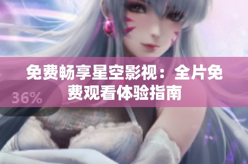 免费畅享星空影视：全片免费观看体验指南