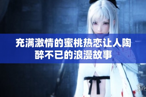 充满激情的蜜桃热恋让人陶醉不已的浪漫故事