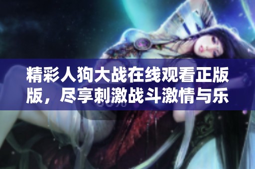 精彩人狗大战在线观看正版版，尽享刺激战斗激情与乐趣