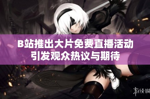 B站推出大片免费直播活动引发观众热议与期待