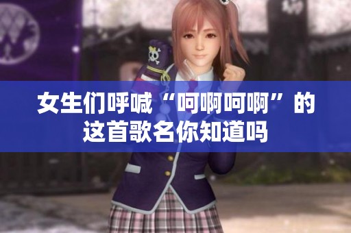 女生们呼喊“呵啊呵啊”的这首歌名你知道吗