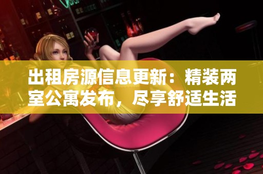 出租房源信息更新：精装两室公寓发布，尽享舒适生活体验