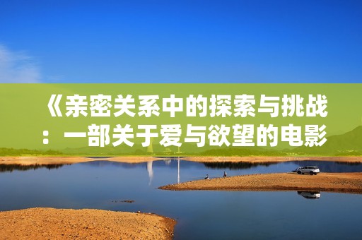 《亲密关系中的探索与挑战：一部关于爱与欲望的电影》