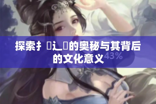 探索扌喿辶畐的奥秘与其背后的文化意义