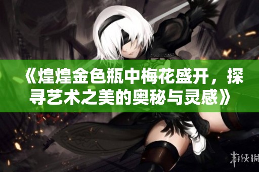 《煌煌金色瓶中梅花盛开，探寻艺术之美的奥秘与灵感》