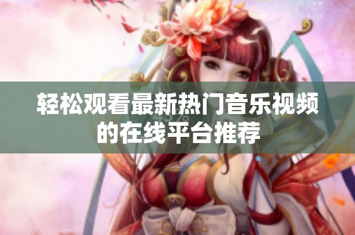 轻松观看最新热门音乐视频的在线平台推荐