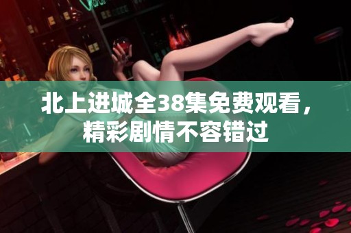 北上进城全38集免费观看，精彩剧情不容错过