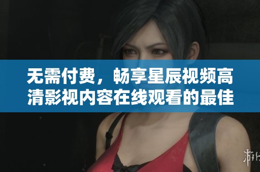 无需付费，畅享星辰视频高清影视内容在线观看的最佳选择