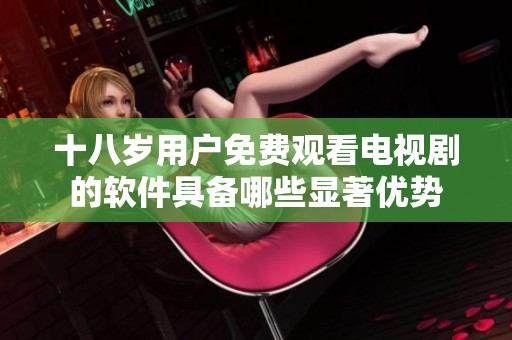 十八岁用户免费观看电视剧的软件具备哪些显著优势